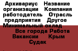 Архивариус › Название организации ­ Компания-работодатель › Отрасль предприятия ­ Другое › Минимальный оклад ­ 15 000 - Все города Работа » Вакансии   . Крым,Судак